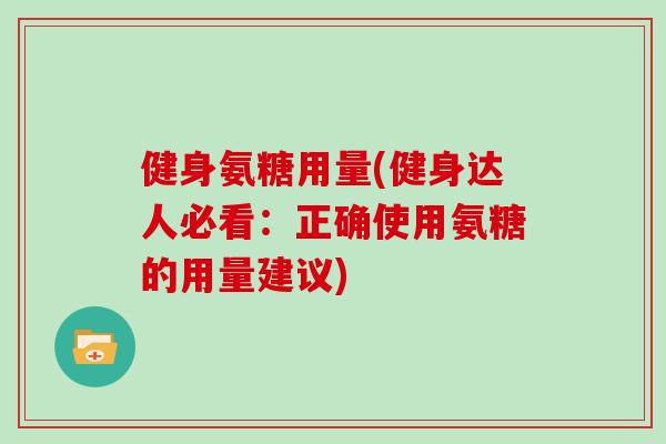 健身氨糖用量(健身达人必看:正确使用氨糖的用量建议) 健身氨糖用量(健身达人必看:正确使用氨糖的用量建议)