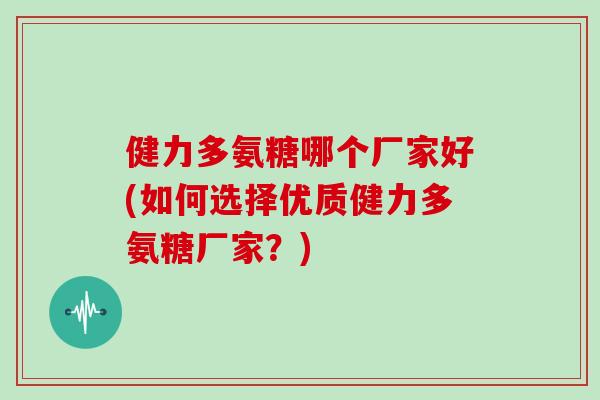 健力多氨糖哪个厂家好(如何选择优质健力多氨糖厂家？)