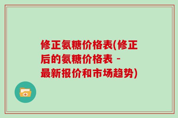 修正氨糖价格表(修正后的氨糖价格表 - 新报价和市场趋势) 修正氨糖价格表(修正后的氨糖价格表 - 新报价和市场趋势)