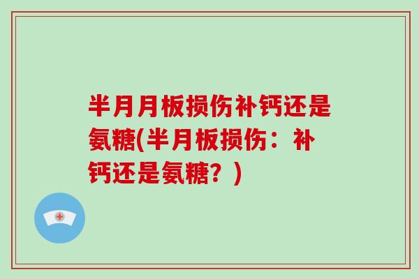 半月月板损伤补钙还是氨糖(损伤:补钙还是氨糖?) 半月月板损伤补钙还是氨糖(损伤:补钙还是氨糖?)