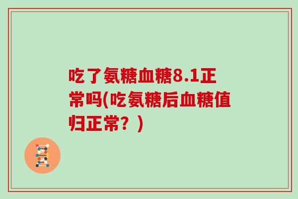 吃了氨糖8.1正常吗(吃氨糖后值归正常?) 吃了氨糖8.1正常吗(吃氨糖后值归正常?)