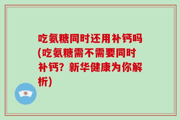 吃氨糖同时还用补钙吗(吃氨糖需不需要同时补钙?新华健康为你解析) 吃氨糖同时还用补钙吗(吃氨糖需不需要同时补钙?新华健康为你解析)