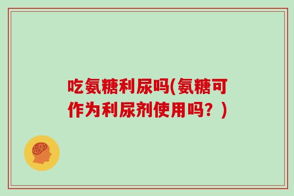 吃氨糖利尿吗(氨糖可作为利尿剂使用吗?) 吃氨糖利尿吗(氨糖可作为利尿剂使用吗?)