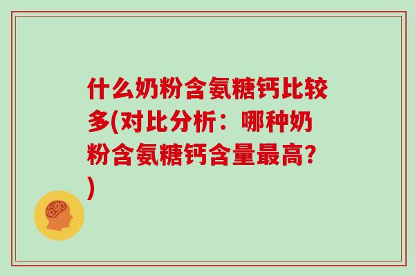 什么奶粉含氨糖钙比较多(对比分析:哪种奶粉含氨糖钙含量高?) 什么奶粉含氨糖钙比较多(对比分析:哪种奶粉含氨糖钙含量高?)