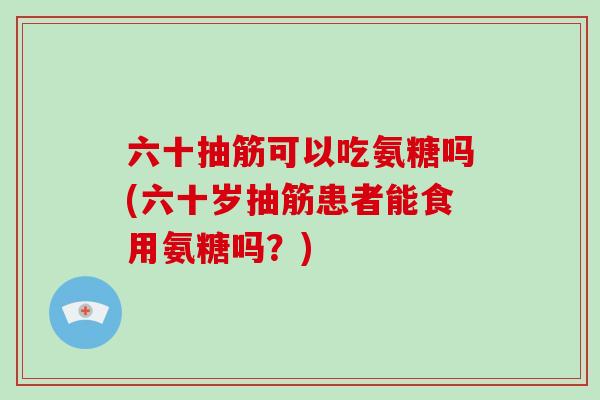 六十抽筋可以吃氨糖吗(六十岁抽筋患者能食用氨糖吗?) 六十抽筋可以吃氨糖吗(六十岁抽筋患者能食用氨糖吗?)