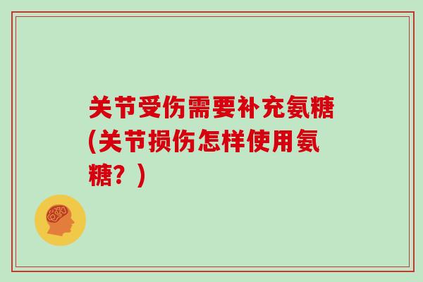 关节受伤需要补充氨糖(关节损伤怎样使用氨糖?) 关节受伤需要补充氨糖(关节损伤怎样使用氨糖?)