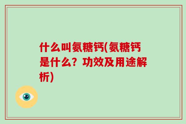 什么叫氨糖钙(氨糖钙是什么?功效及用途解析) 什么叫氨糖钙(氨糖钙是什么?功效及用途解析)