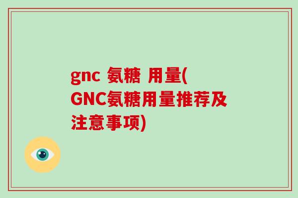 gnc 氨糖 用量(GNC氨糖用量推荐及注意事项)