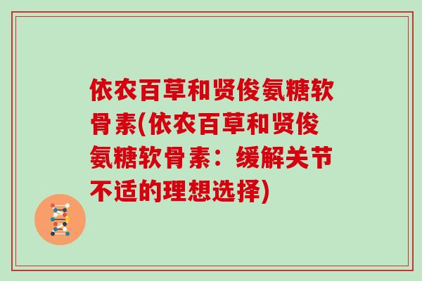 依农百草和贤俊氨糖软骨素(依农百草和贤俊氨糖软骨素:缓解关节不适的理想选择) 依农百草和贤俊氨糖软骨素(依农百草和贤俊氨糖软骨素:缓解关节不适的理想选择)
