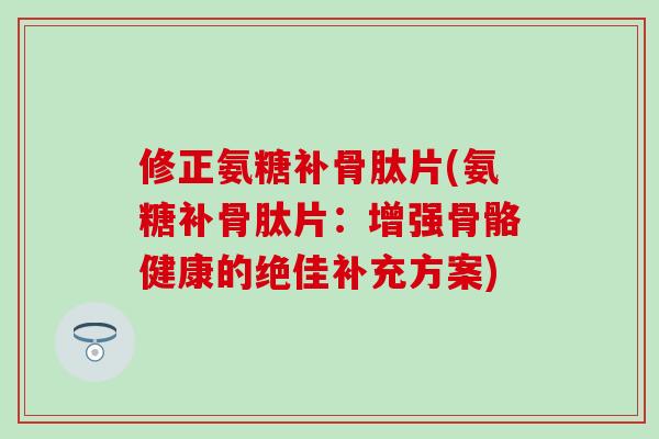 修正氨糖补骨肽片(氨糖补骨肽片:增强骨骼健康的绝佳补充方案) 修正氨糖补骨肽片(氨糖补骨肽片:增强骨骼健康的绝佳补充方案)