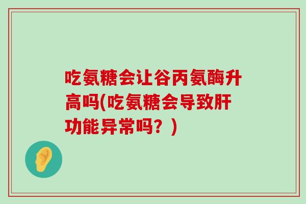 吃氨糖会让谷丙氨酶升高吗(吃氨糖会导致功能异常吗?) 吃氨糖会让谷丙氨酶升高吗(吃氨糖会导致功能异常吗?)