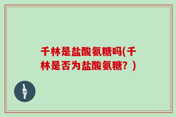 千林是盐酸氨糖吗(千林是否为盐酸氨糖?) 千林是盐酸氨糖吗(千林是否为盐酸氨糖?)