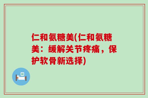 仁和氨糖美(仁和氨糖美:缓解关节,保护软骨新选择) 仁和氨糖美(仁和氨糖美:缓解关节,保护软骨新选择)