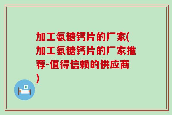加工氨糖钙片的厂家(加工氨糖钙片的厂家推荐-值得信赖的供应商) 加工氨糖钙片的厂家(加工氨糖钙片的厂家推荐-值得信赖的供应商)