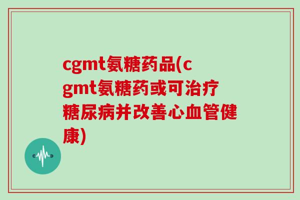 cgmt氨糖药品(cgmt氨糖药或可并改善心健康)