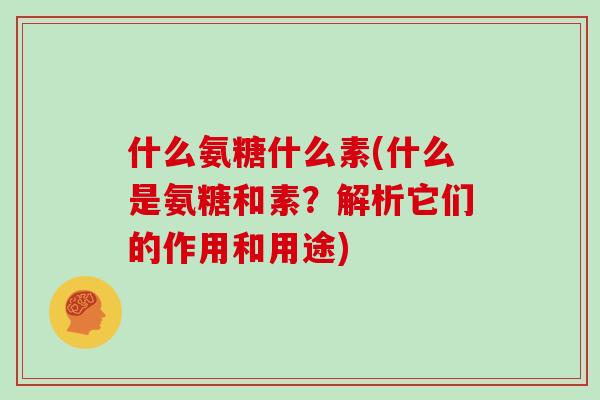 什么氨糖什么素(什么是氨糖和素?解析它们的作用和用途) 什么氨糖什么素(什么是氨糖和素?解析它们的作用和用途)
