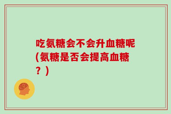 吃氨糖会不会升呢(氨糖是否会提高?) 吃氨糖会不会升呢(氨糖是否会提高?)