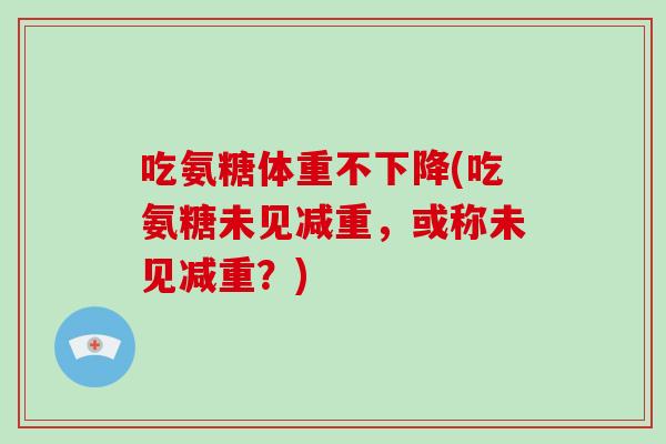 吃氨糖体重不下降(吃氨糖未见减重，或称未见减重？)