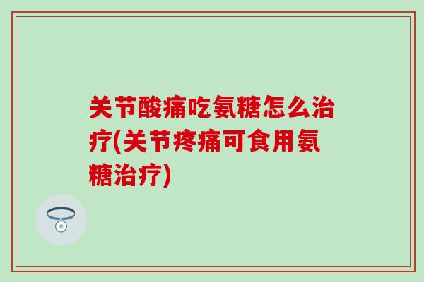 关节酸痛吃氨糖怎么(关节可食用氨糖) 关节酸痛吃氨糖怎么(关节可食用氨糖)