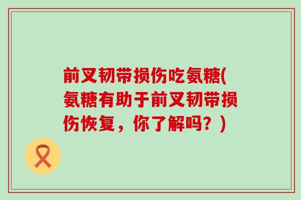 前叉韧带损伤吃氨糖(氨糖有助于前叉韧带损伤恢复,你了解吗?) 前叉韧带损伤吃氨糖(氨糖有助于前叉韧带损伤恢复,你了解吗?)