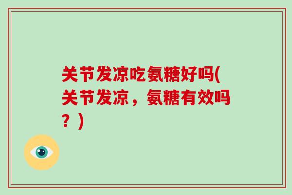 关节发凉吃氨糖好吗(关节发凉，氨糖有效吗？)