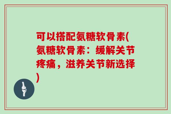 可以搭配氨糖软骨素(氨糖软骨素:缓解关节,滋养关节新选择) 可以搭配氨糖软骨素(氨糖软骨素:缓解关节,滋养关节新选择)
