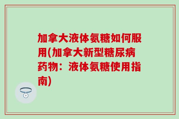 加拿大液体氨糖如何服用(加拿大新型:液体氨糖使用指南) 加拿大液体氨糖如何服用(加拿大新型:液体氨糖使用指南)