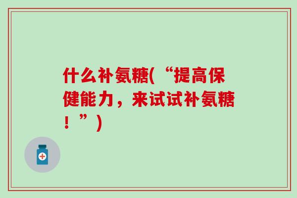 什么补氨糖(“提高保健能力,来试试补氨糖!”) 什么补氨糖(“提高保健能力,来试试补氨糖!”)