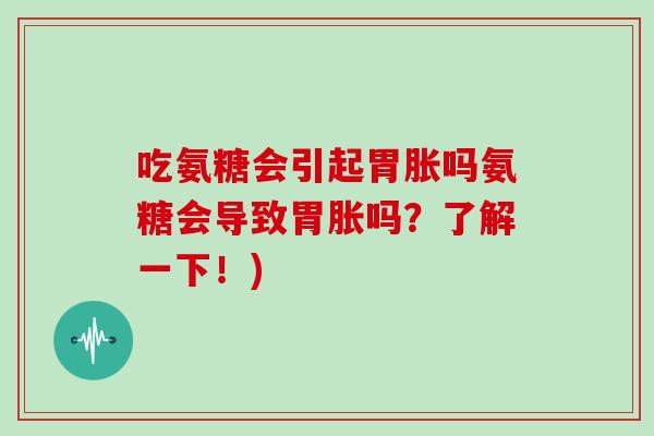 吃氨糖会引起胃胀吗氨糖会导致胃胀吗?了解一下!) 吃氨糖会引起胃胀吗氨糖会导致胃胀吗?了解一下!)
