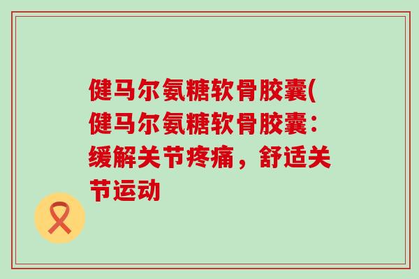 健马尔氨糖软骨胶囊(健马尔氨糖软骨胶囊：缓解关节，舒适关节运动