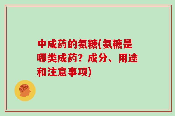 中成药的氨糖(氨糖是哪类成药?成分、用途和注意事项) 中成药的氨糖(氨糖是哪类成药?成分、用途和注意事项)