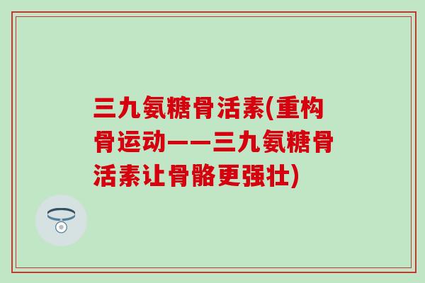 三九氨糖骨活素(重构骨运动——三九氨糖骨活素让骨骼更强壮)