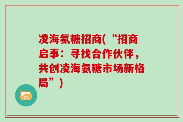 凌海氨糖招商(“招商启事:寻找合作伙伴,共创凌海氨糖市场新格局”) 凌海氨糖招商(“招商启事:寻找合作伙伴,共创凌海氨糖市场新格局”)