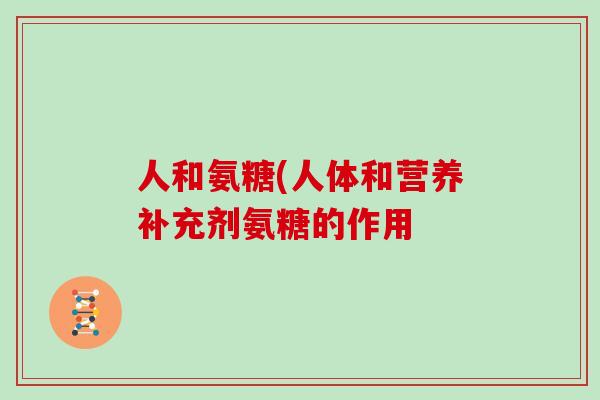 人和氨糖(人体和营养补充剂氨糖的作用 人和氨糖(人体和营养补充剂氨糖的作用