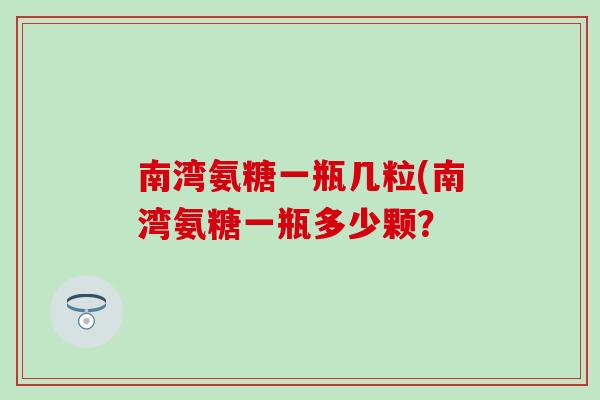 南湾氨糖一瓶几粒(南湾氨糖一瓶多少颗? 南湾氨糖一瓶几粒(南湾氨糖一瓶多少颗?
