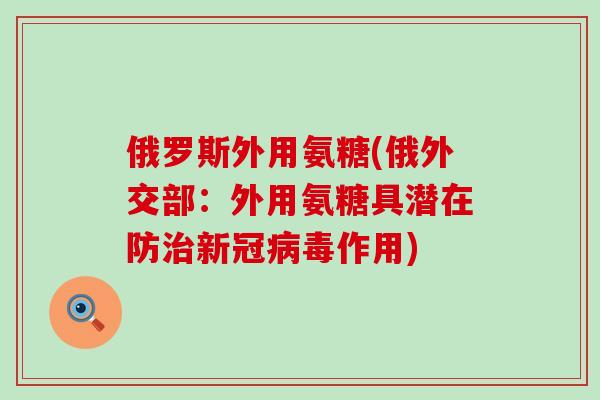 俄罗斯外用氨糖(俄外交部:外用氨糖具潜在防新冠作用) 俄罗斯外用氨糖(俄外交部:外用氨糖具潜在防新冠作用)