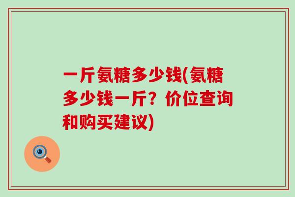 一斤氨糖多少钱(氨糖多少钱一斤?价位查询和购买建议) 一斤氨糖多少钱(氨糖多少钱一斤?价位查询和购买建议)