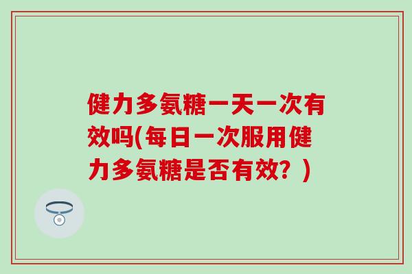 健力多氨糖一天一次有效吗(每日一次服用健力多氨糖是否有效?) 健力多氨糖一天一次有效吗(每日一次服用健力多氨糖是否有效?)