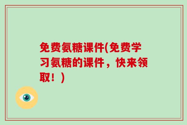 免费氨糖课件(免费学习氨糖的课件,快来领取!) 免费氨糖课件(免费学习氨糖的课件,快来领取!)