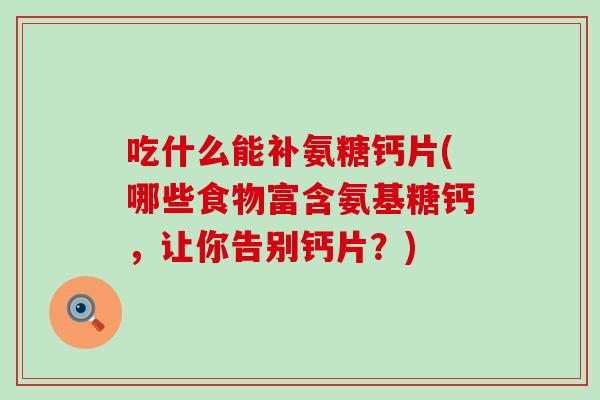 吃什么能补氨糖钙片(哪些食物富含氨基糖钙，让你告别钙片？)