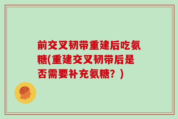 前交叉韧带重建后吃氨糖(重建交叉韧带后是否需要补充氨糖?) 前交叉韧带重建后吃氨糖(重建交叉韧带后是否需要补充氨糖?)