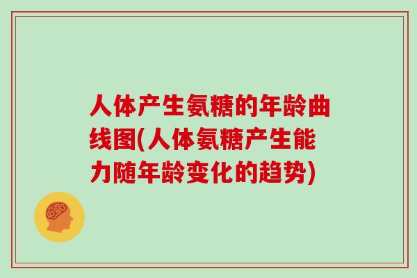 人体产生氨糖的年龄曲线图(人体氨糖产生能力随年龄变化的趋势) 人体产生氨糖的年龄曲线图(人体氨糖产生能力随年龄变化的趋势)