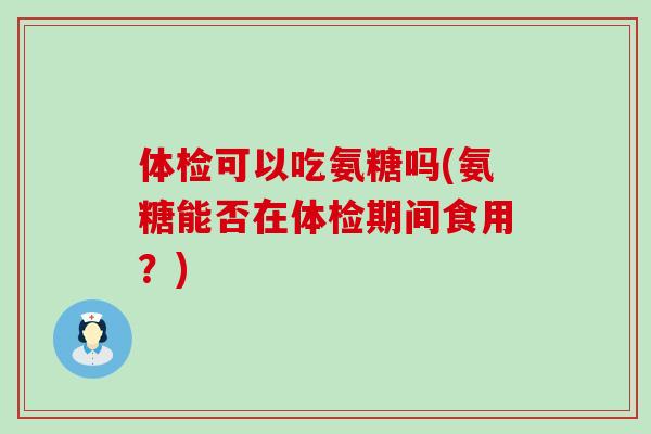 体检可以吃氨糖吗(氨糖能否在体检期间食用?) 体检可以吃氨糖吗(氨糖能否在体检期间食用?)