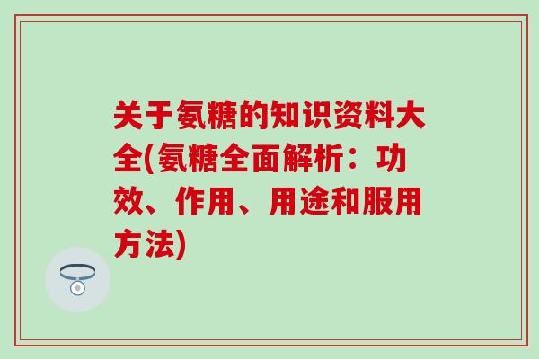 关于氨糖的知识资料大全(氨糖全面解析:功效、作用、用途和服用方法) 关于氨糖的知识资料大全(氨糖全面解析:功效、作用、用途和服用方法)