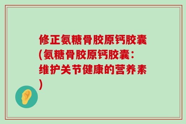 修正氨糖骨胶原钙胶囊(氨糖骨胶原钙胶囊：维护关节健康的营养素)