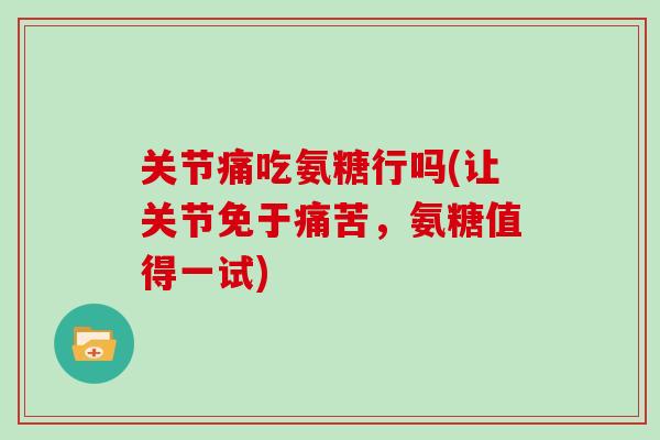 关节痛吃氨糖行吗(让关节免于痛苦，氨糖值得一试)