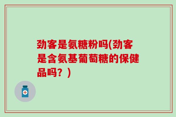 劲客是氨糖粉吗(劲客是含氨基葡萄糖的保健品吗？)
