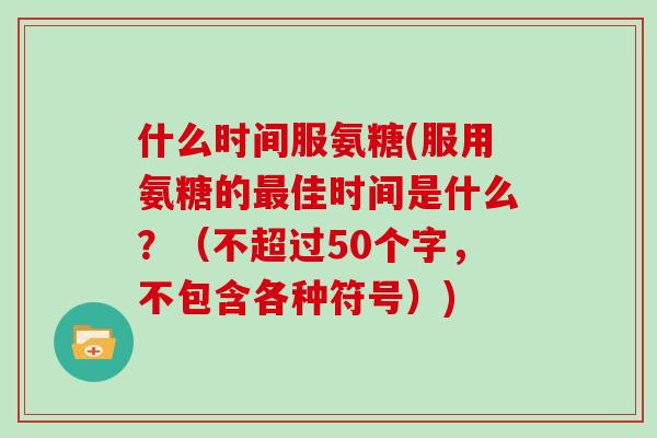 什么时间服氨糖(服用氨糖的佳时间是什么?(不超过50个字,不包含各种符号)) 什么时间服氨糖(服用氨糖的佳时间是什么?(不超过50个字,不包含各种符号))