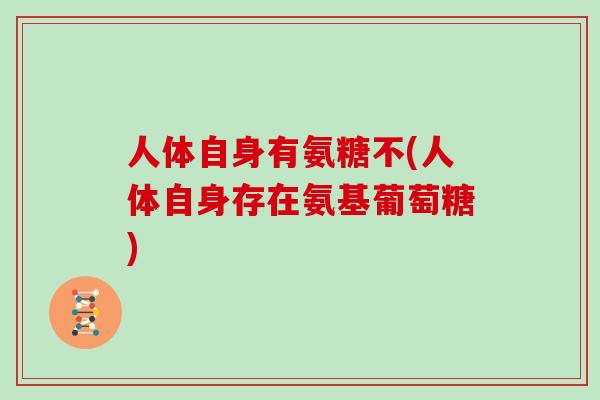 人体自身有氨糖不(人体自身存在氨基葡萄糖) 人体自身有氨糖不(人体自身存在氨基葡萄糖)