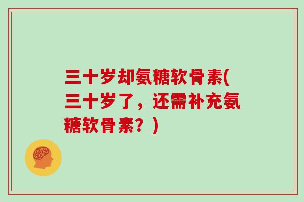 三十岁却氨糖软骨素(三十岁了，还需补充氨糖软骨素？)